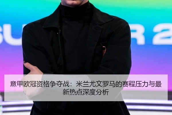 意甲欧冠资格争夺战：米兰尤文罗马的赛程压力与最新热点深度分析
